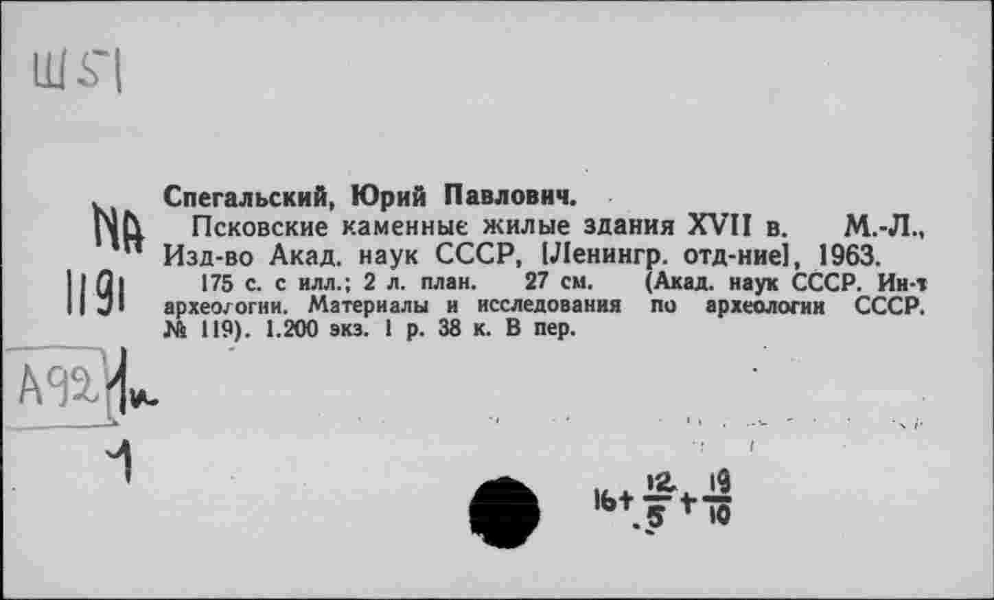 ﻿Ші'І
Нй
И9і
Спегальский, Юрий Павлович.
Псковские каменные жилые здания XVII в. М.-Л., Изд-во Акад, наук СССР, [Ленингр. отд-ние], 1963.
175 с. с илл.; 2 л. план. 27 см. (Акад, наук СССР. Ин-т археологии. Материалы и исследования по археологии СССР. № 119). 1.200 экз. 1 р. 38 к. В пер.